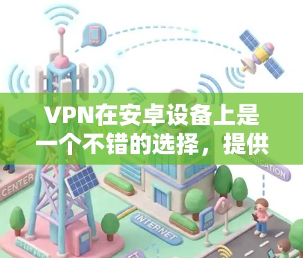 VPN在安卓设备上是一个不错的选择，提供了一定的网络体验和安全性。以下是一些推荐的VPN软件，供你选择
