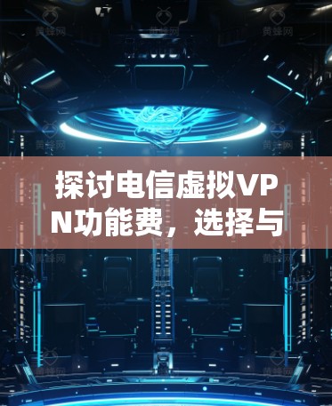 探讨电信虚拟VPN功能费，选择与管理的关键因素