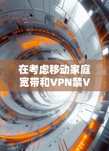 在考虑移动家庭宽带和VPN禁VPN方案时,以下是一个逐步的解决方案 在考虑移动家庭宽带和VPN禁VPN方案时,以下是一个逐步的解决方案