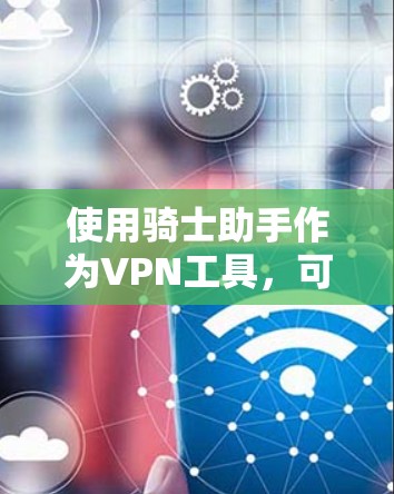 使用骑士助手作为VPN工具，可以按照以下步骤进行