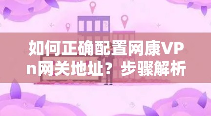 如何正确配置网康VPn网关地址?步骤解析及常见问题解答 如何正确配置网康VPn网关地址?步骤解析及常见问题解答