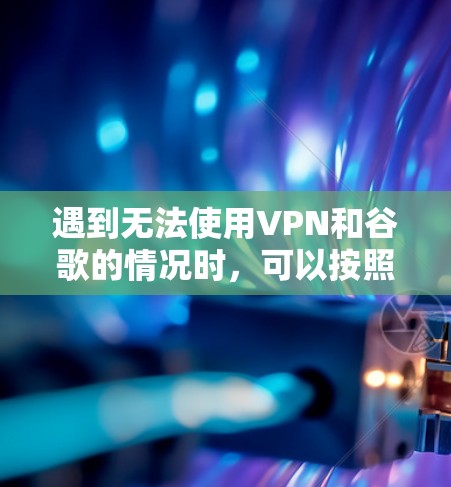 遇到无法使用VPN和谷歌的情况时,可以按照以下步骤排查并解决问题 遇到无法使用VPN和谷歌的情况时,可以按照以下步骤排查并解决问题
