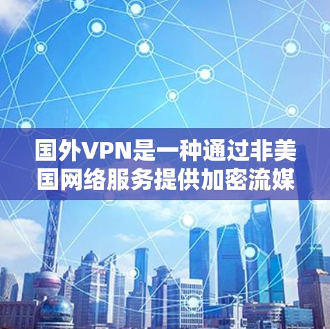 国外VPN是一种通过非美国网络服务提供加密流媒体或文件传输的网络服务。以下是对国外VPN的详细介绍 国外VPN是一种通过非美国网络服务提供加密流媒体或文件传输的网络服务。以下是对国外VPN的详细介绍