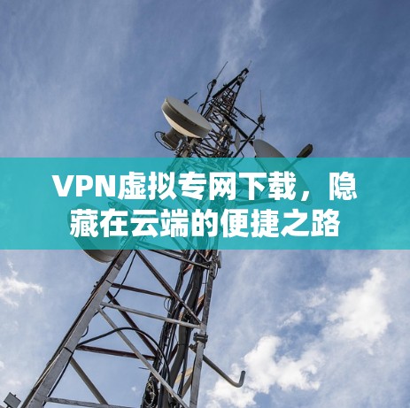 VPN虚拟专网下载,隐藏在云端的便捷之路 VPN虚拟专网下载,隐藏在云端的便捷之路