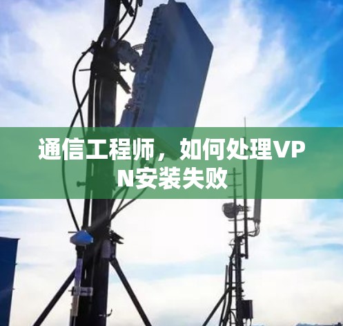 通信工程师,如何处理VPN安装失败 通信工程师,如何处理VPN安装失败