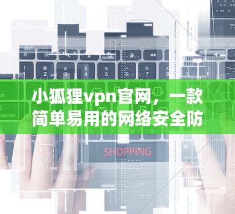 小狐狸vpn官网,一款简单易用的网络安全防护工具 小狐狸vpn官网,一款简单易用的网络安全防护工具