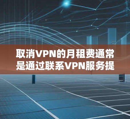 取消VPN的月租费通常是通过联系VPN服务提供商来实现的。以下是一些常见的步骤和方法 取消VPN的月租费通常是通过联系VPN服务提供商来实现的。以下是一些常见的步骤和方法