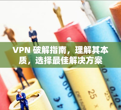 VPN 破解指南,理解其本质,选择最佳解决方案 VPN 破解指南,理解其本质,选择最佳解决方案