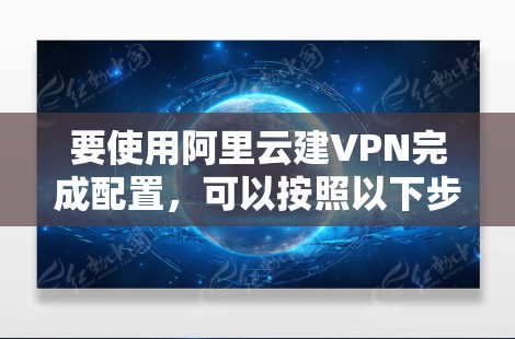 要使用阿里云建VPN完成配置,可以按照以下步骤进行 要使用阿里云建VPN完成配置,可以按照以下步骤进行