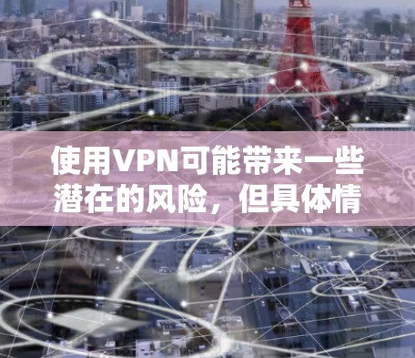 使用VPN可能带来一些潜在的风险，但具体情况取决于具体的使用方式和协议。以下是一些需要关心的方面