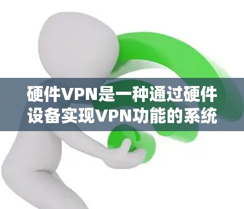 硬件VPN是一种通过硬件设备实现VPN功能的系统，旨在提供高度安全的网络通信。以下是对硬件VPN的详细总结