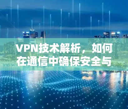 VPN技术解析，如何在通信中确保安全与效率