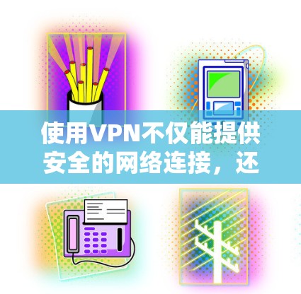 使用VPN不仅能提供安全的网络连接，还能帮助你获取你想看的内容。以下是一些常见的VPN服务和推荐的网络来源