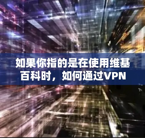如果你指的是在使用维基百科时，如何通过VPN来保护自己的网络环境，那么以下是一些可能的解释
