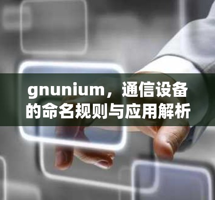 gnunium,通信设备的命名规则与应用解析 gnunium,通信设备的命名规则与应用解析