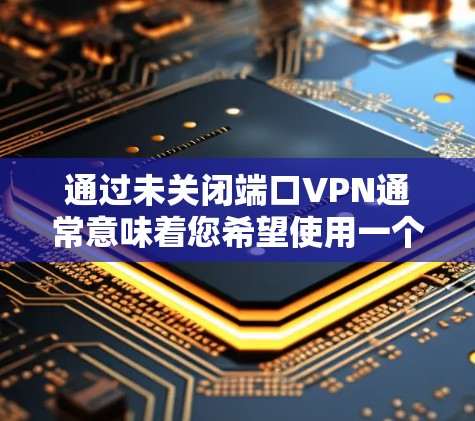 通过未关闭端口VPN通常意味着您希望使用一个未被关闭的端口来连接VPN，通常用于测试或配置。以下是一些步骤和方法来通过未关闭端口VPN