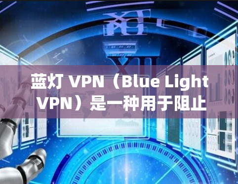 蓝灯 VPN(Blue Light VPN)是一种用于阻止手机在特定时间显示蓝色灯的网络服务,通常用于保护用户隐私或防止某些恶意行为。以下是关于蓝灯 VPN 的详细信息 蓝灯 VPN(Blue Light VPN)是一种用于阻止手机在特定时间显示蓝色灯的网络服务,通常用于保护用户隐私或防止某些恶意行为。以下是关于蓝灯 VPN 的详细信息
