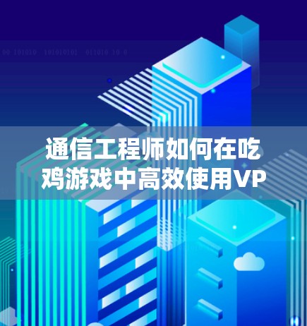 通信工程师如何在吃鸡游戏中高效使用VPN 通信工程师如何在吃鸡游戏中高效使用VPN