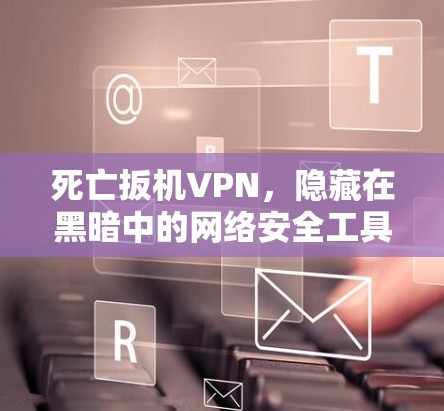 死亡扳机VPN,隐藏在黑暗中的网络安全工具 死亡扳机VPN,隐藏在黑暗中的网络安全工具