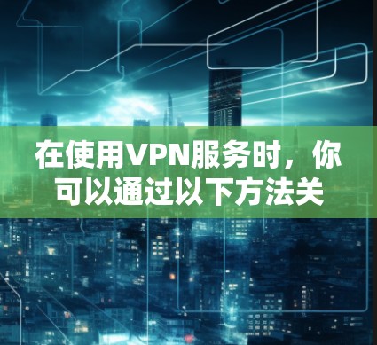 在使用VPN服务时，你可以通过以下方法关闭或查看VPN设置