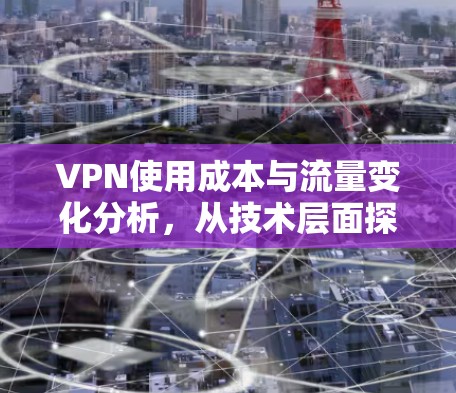 VPN使用成本与流量变化分析,从技术层面探讨流量波动的潜在影响 VPN使用成本与流量变化分析,从技术层面探讨流量波动的潜在影响
