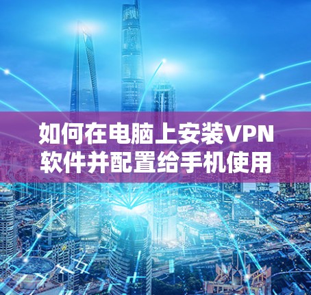 如何在电脑上安装VPN软件并配置给手机使用