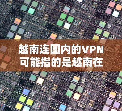 越南连国内的VPN可能指的是越南在网络安全领域与国内的VPN技术相比如何。以下是一些可能的解释和比较