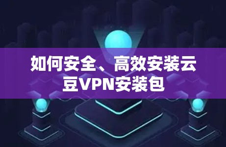 如何安全、高效安装云豆VPN安装包
