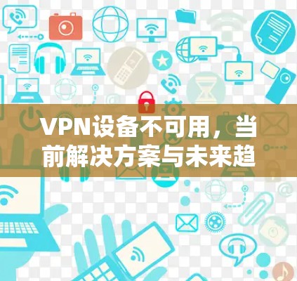 VPN设备不可用，当前解决方案与未来趋势
