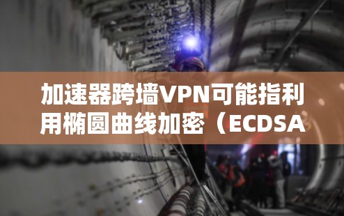 加速器跨墙VPN可能指利用椭圆曲线加密（ECDSA）技术进行数据加密和解密，以隐藏数据传输中的内容。以下是对此问题的详细分析