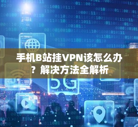 手机B站挂VPN该怎么办？解决方法全解析