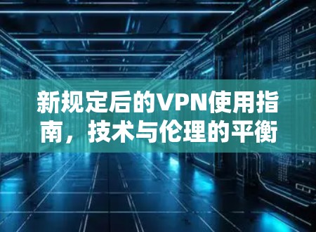 新规定后的VPN使用指南，技术与伦理的平衡