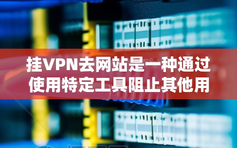 挂VPN去网站是一种通过使用特定工具阻止其他用户访问或下载你想访问的网站的方法。以下是详细的步骤和注意事项 挂VPN去网站是一种通过使用特定工具阻止其他用户访问或下载你想访问的网站的方法。以下是详细的步骤和注意事项