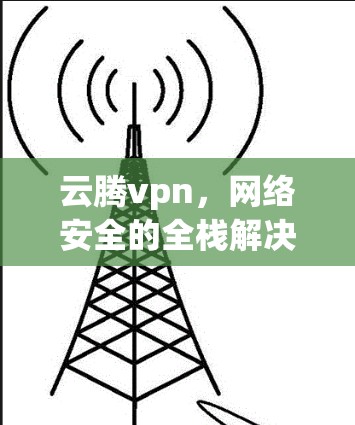 云腾vpn，网络安全的全栈解决方案