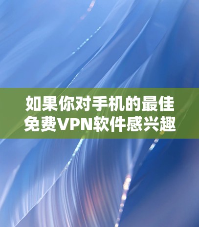 如果你对手机的最佳免费VPN软件感兴趣，以下是一些推荐的选项，每个都有其特点和适用场景
