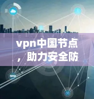vpn中国节点，助力安全防护的贴心选择