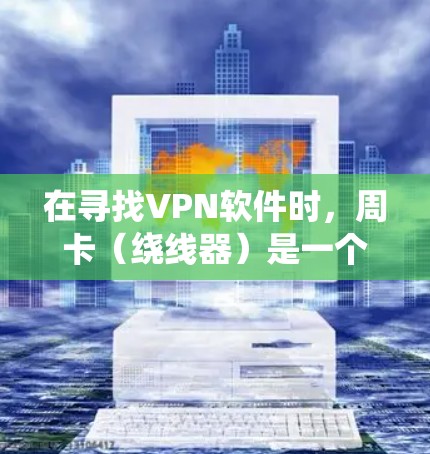 在寻找VPN软件时，周卡（绕线器）是一个重要的防护功能。以下是一些适合安装周卡的VPN软件推荐，这些软件通常支持周卡功能，提供全面的安全防护