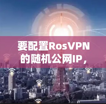 要配置RosVPN的随机公网IP，确保每个用户连接到不同的IP地址，可以按照以下步骤进行