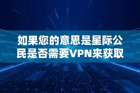 如果您的意思是星际公民是否需要VPN来获取外部网络资源或信息，那么VPN在星际交流中可能并不常见，或者需要根据具体情境来决定是否使用。VPN主要用于增强网络连接，而不是特定于星际交流