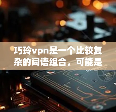 巧玲vpn是一个比较复杂的词语组合，可能是指某个品牌、产品或技术术语。以下是一些可能的解释