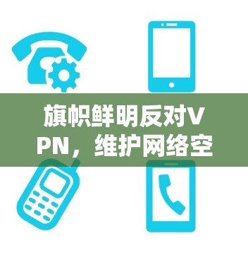 旗帜鲜明反对VPN，维护网络空间的清朗