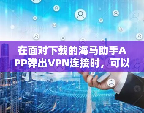 在面对下载的海马助手APP弹出VPN连接时，可以按照以下步骤进行处理