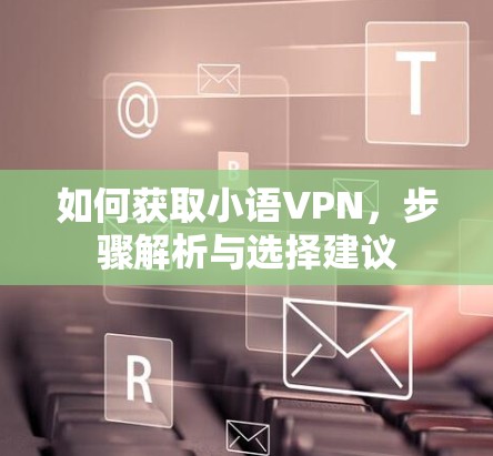 如何获取小语VPN,步骤解析与选择建议 如何获取小语VPN,步骤解析与选择建议