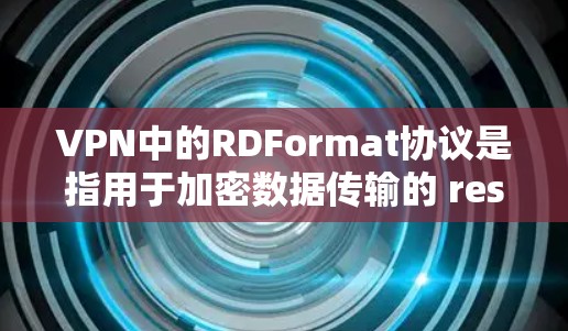 VPN中的RDFormat协议是指用于加密数据传输的 resistance-denied format，确保在互联网上安全传输数据的加密格式。以下是关于RDFormat的详细解释