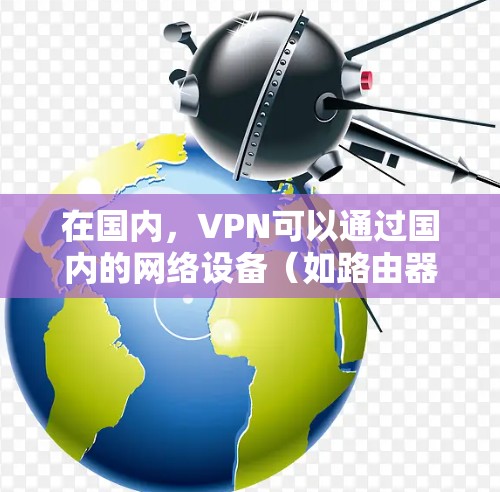 在国内,VPN可以通过国内的网络设备(如路由器、手机流量管理软件)来连接。以下是一些常用的国内VPN服务 在国内,VPN可以通过国内的网络设备(如路由器、手机流量管理软件)来连接。以下是一些常用的国内VPN服务