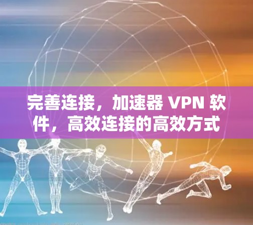 完善连接，加速器 VPN 软件，高效连接的高效方式