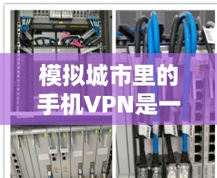 模拟城市里的手机VPN是一个复杂但可行的项目，可以通过以下步骤逐步构建