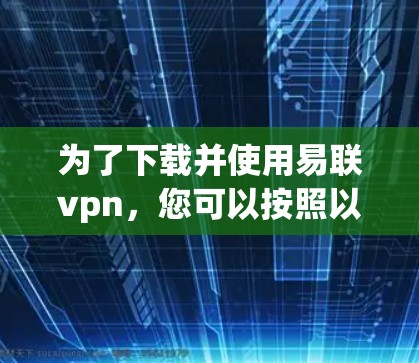 为了下载并使用易联vpn，您可以按照以下步骤操作