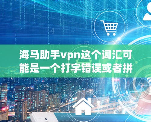 海马助手vpn这个词汇可能是一个打字错误或者拼写错误，可能指助手和VPN（即助手和VPN）然而，这两个词在不同的上下文中有不同的含义