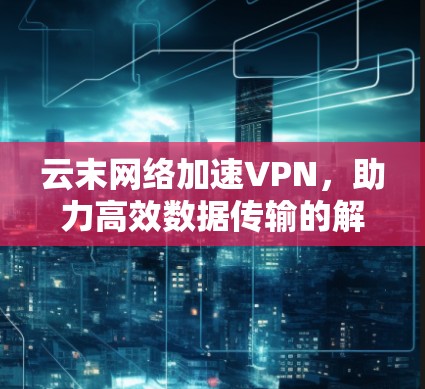 云末网络加速VPN，助力高效数据传输的解决方案